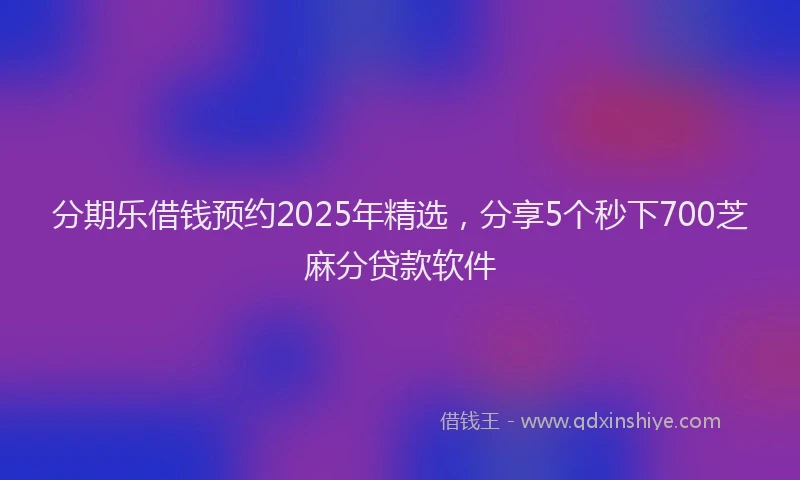 分期乐借钱预约2025年精选，分享5个秒下700芝麻分贷款软件