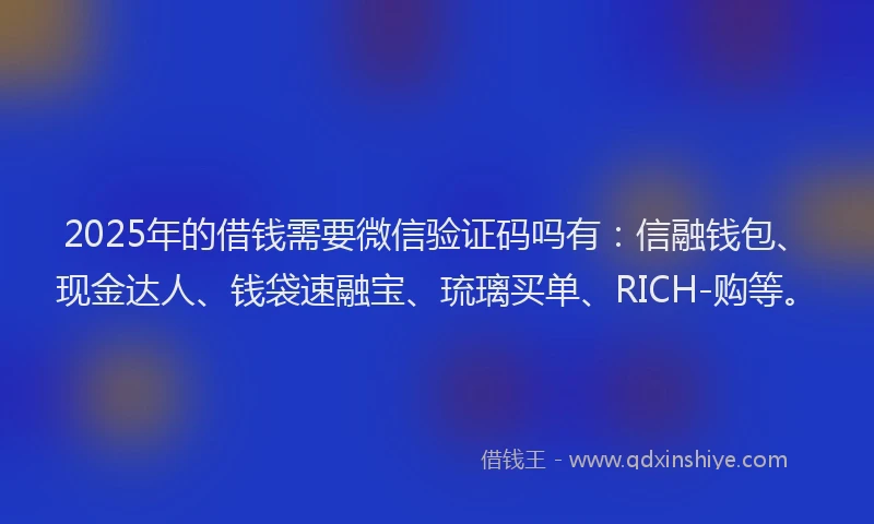 2025年的借钱需要微信验证码吗有：信融钱包、现金达人、钱袋速融宝、琉璃买单、RICH-购等。