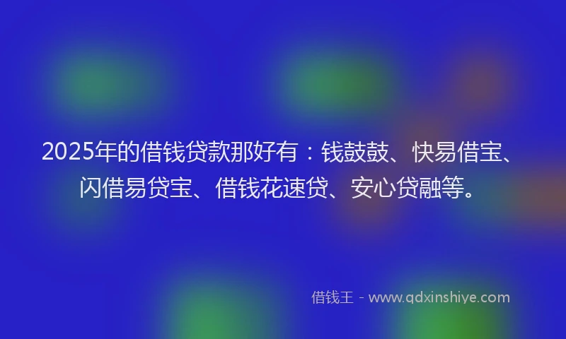 2025年的借钱贷款那好有：钱鼓鼓、快易借宝、闪借易贷宝、借钱花速贷、安心贷融等。