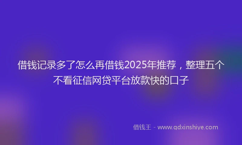借钱记录多了怎么再借钱2025年推荐，整理五个不看征信网贷平台放款快的口子