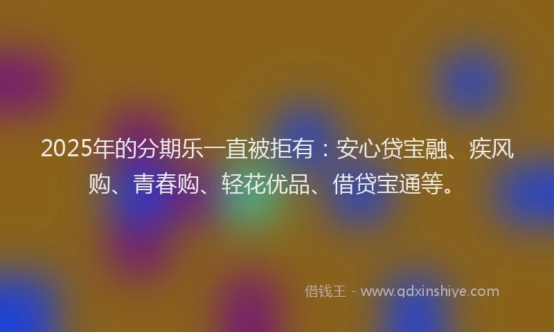 2025年的分期乐一直被拒有：安心贷宝融、疾风购、青春购、轻花优品、借贷宝通等。