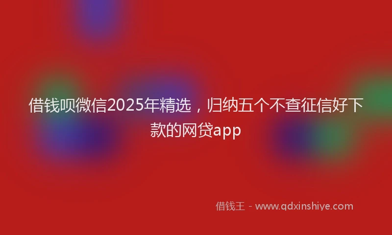 借钱呗微信2025年精选，归纳五个不查征信好下款的网贷app