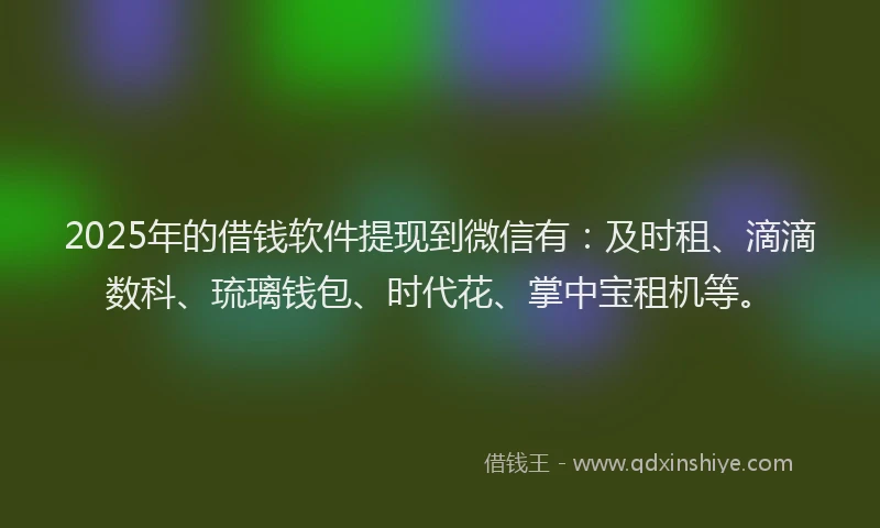 2025年的借钱软件提现到微信有：及时租、滴滴数科、琉璃钱包、时代花、掌中宝租机等。