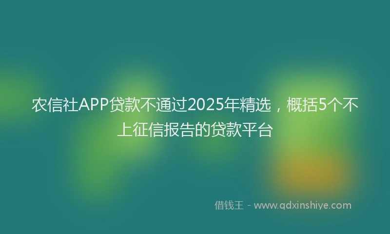 农信社APP贷款不通过2025年精选，概括5个不上征信报告的贷款平台