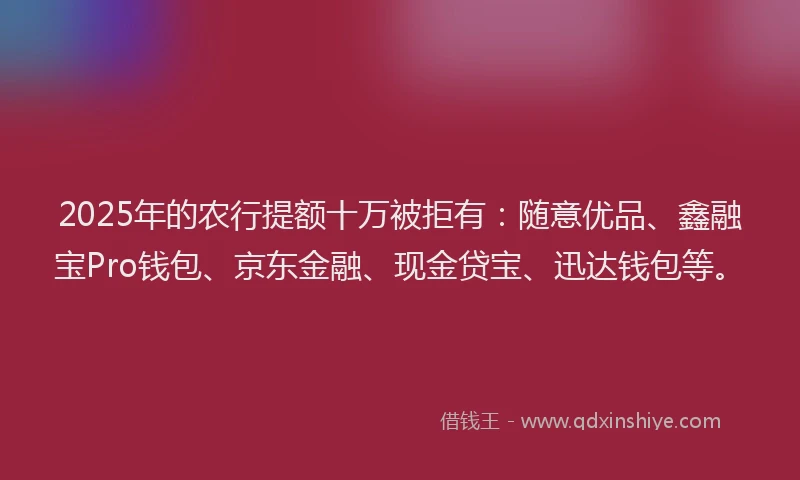 2025年的农行提额十万被拒有：随意优品、鑫融宝Pro钱包、京东金融、现金贷宝、迅达钱包等。