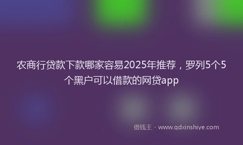 农商行贷款下款哪家容易2025年推荐，罗列5个5个黑户可以借款的网贷app