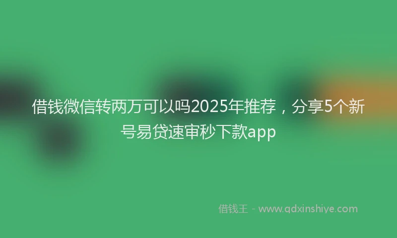 借钱微信转两万可以吗2025年推荐，分享5个新号易贷速审秒下款app