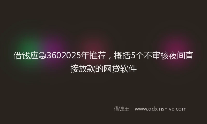 借钱应急3602025年推荐，概括5个不审核夜间直接放款的网贷软件
