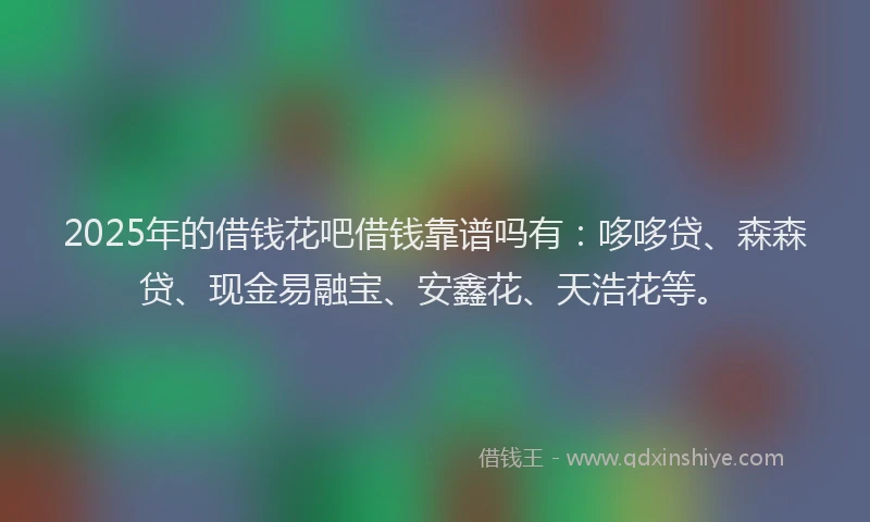 2025年的借钱花吧借钱靠谱吗有：哆哆贷、森森贷、现金易融宝、安鑫花、天浩花等。