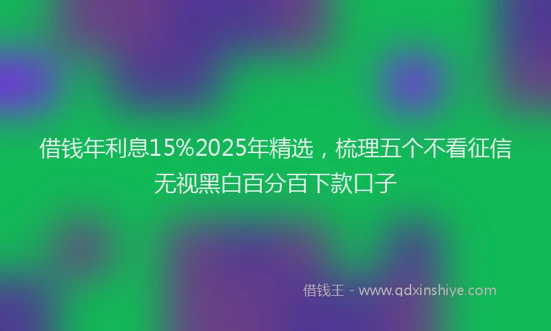 借钱年利息15%2025年精选，梳理五个不看征信无视黑白百分百下款口子