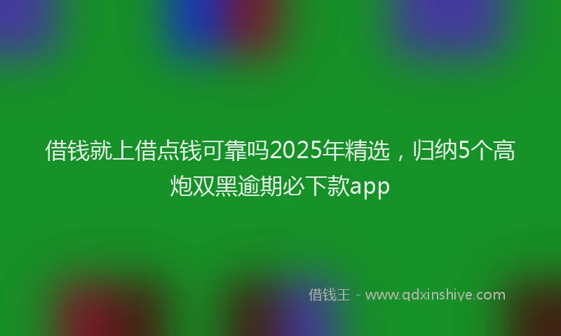借钱就上借点钱可靠吗2025年精选，归纳5个高炮双黑逾期必下款app