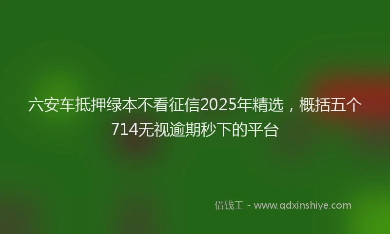 六安车抵押绿本不看征信2025年精选，概括五个714无视逾期秒下的平台