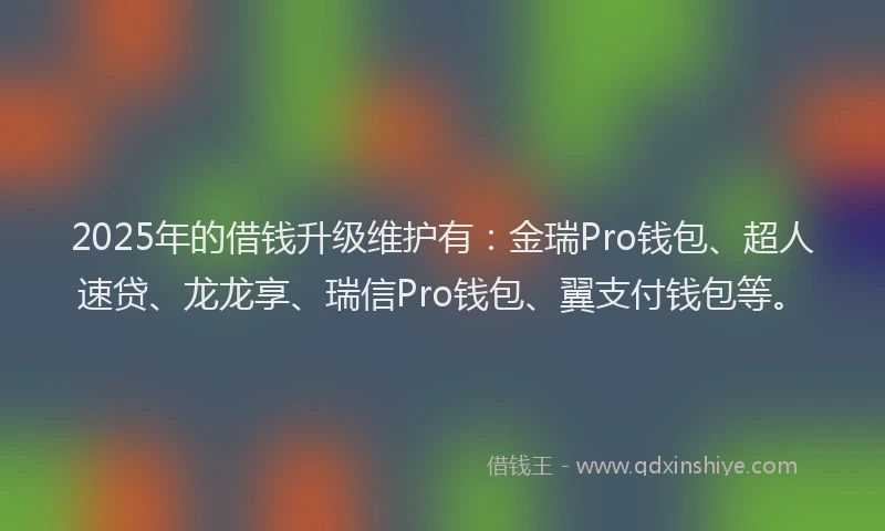 2025年的借钱升级维护有：金瑞Pro钱包、超人速贷、龙龙享、瑞信Pro钱包、翼支付钱包等。