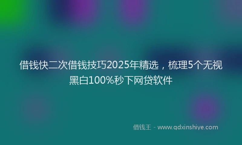 借钱快二次借钱技巧2025年精选，梳理5个无视黑白100%秒下网贷软件