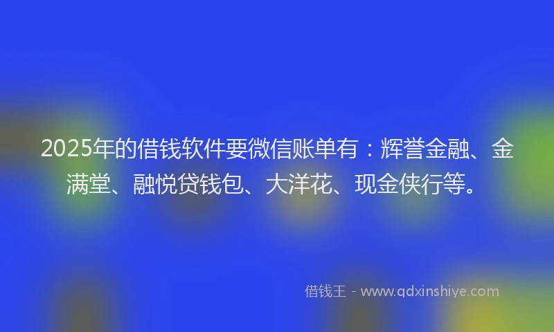 2025年的借钱软件要微信账单有：辉誉金融、金满堂、融悦贷钱包、大洋花、现金侠行等。