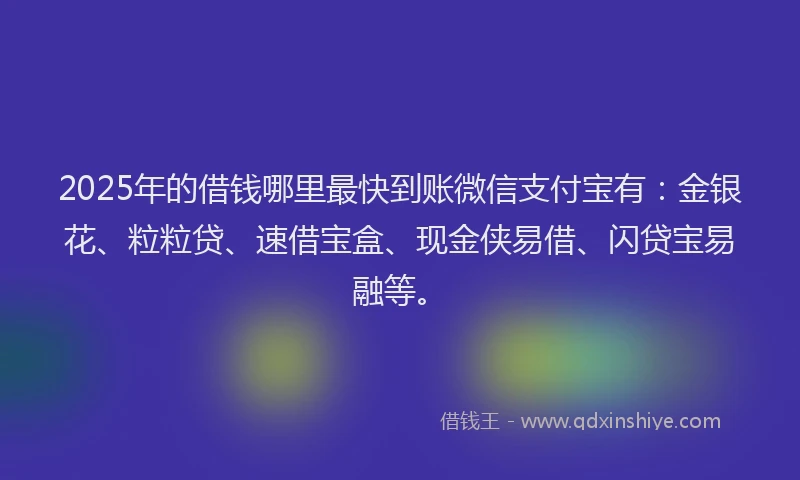 2025年的借钱哪里最快到账微信支付宝有：金银花、粒粒贷、速借宝盒、现金侠易借、闪贷宝易融等。
