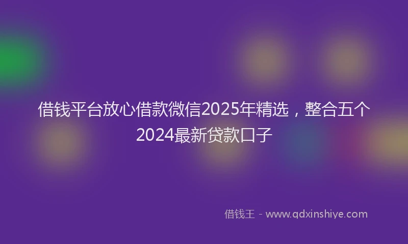 借钱平台放心借款微信2025年精选，整合五个2024最新贷款口子