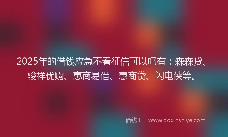 2025年的借钱应急不看征信可以吗有：森森贷、骏祥优购、惠商易借、惠商贷、闪电侠等。