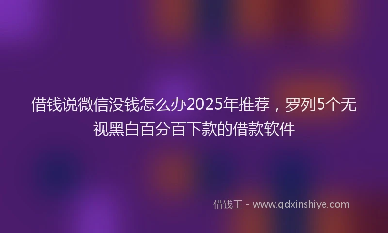 借钱说微信没钱怎么办2025年推荐，罗列5个无视黑白百分百下款的借款软件