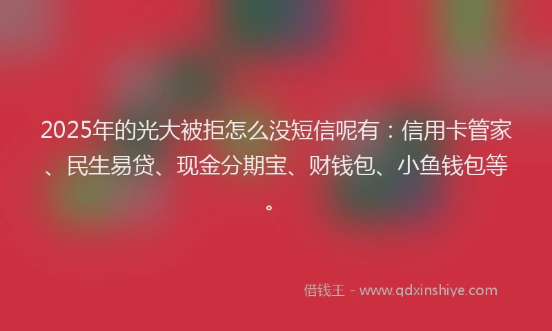 2025年的光大被拒怎么没短信呢有：信用卡管家、民生易贷、现金分期宝、财钱包、小鱼钱包等。