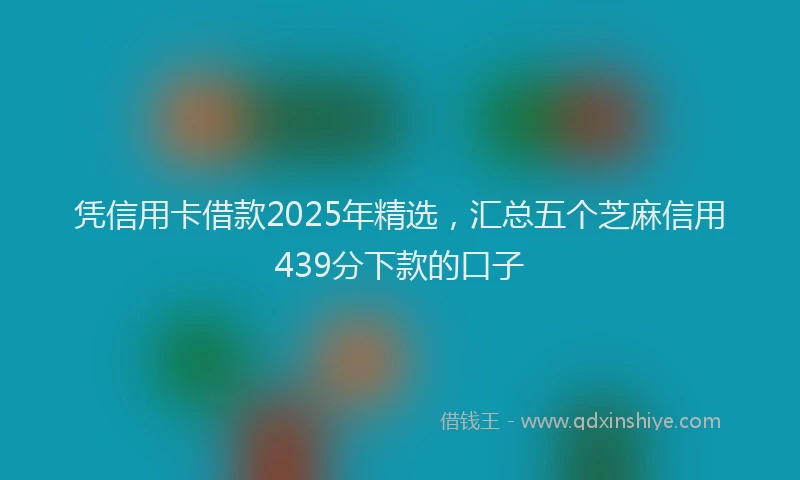 凭信用卡借款2025年精选，汇总五个芝麻信用439分下款的口子