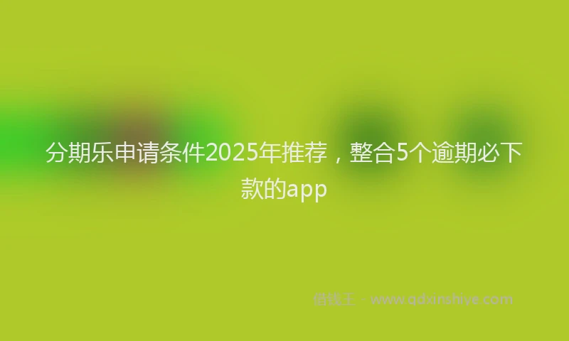 分期乐申请条件2025年推荐，整合5个逾期必下款的app