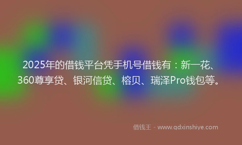2025年的借钱平台凭手机号借钱有：新一花、360尊享贷、银河信贷、榕贝、瑞泽Pro钱包等。