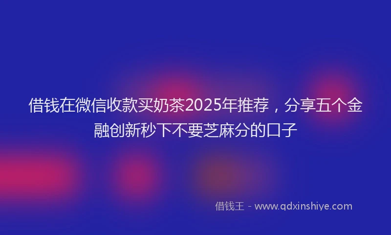 借钱在微信收款买奶茶2025年推荐，分享五个金融创新秒下不要芝麻分的口子