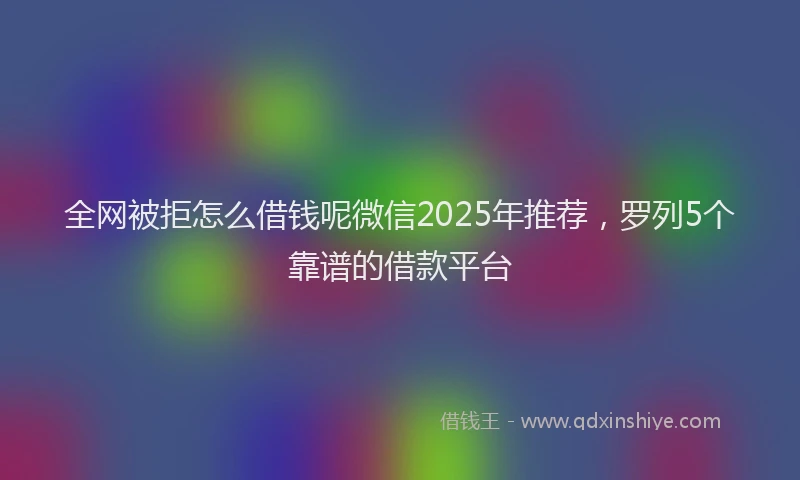 全网被拒怎么借钱呢微信2025年推荐，罗列5个靠谱的借款平台