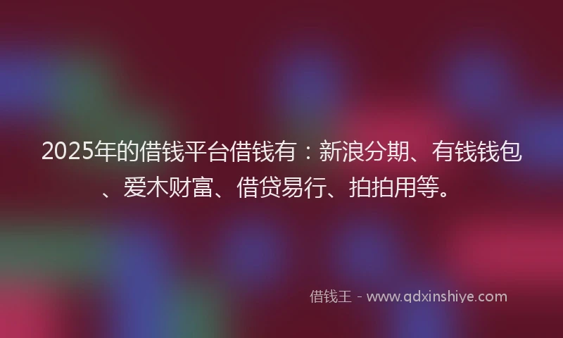 2025年的借钱平台借钱有：新浪分期、有钱钱包、爱木财富、借贷易行、拍拍用等。