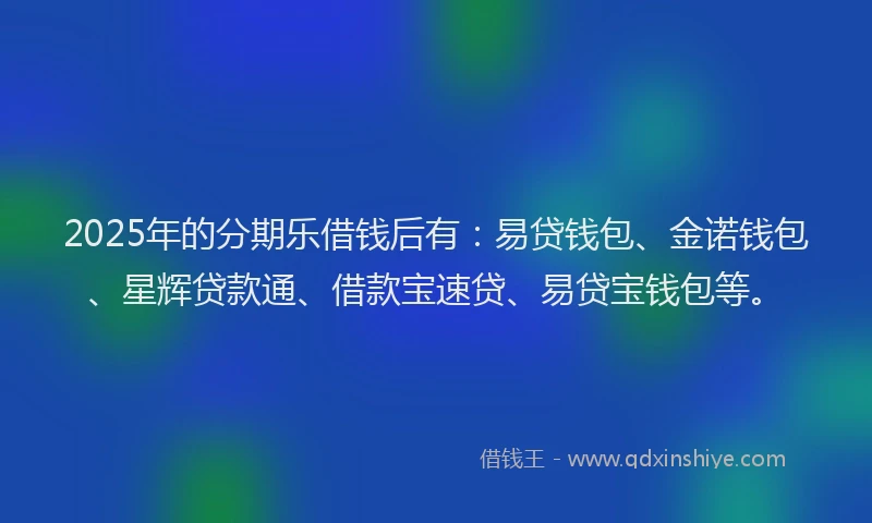 2025年的分期乐借钱后有：易贷钱包、金诺钱包、星辉贷款通、借款宝速贷、易贷宝钱包等。