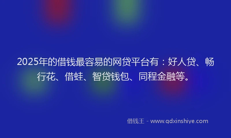 2025年的借钱最容易的网贷平台有：好人贷、畅行花、借蛙、智贷钱包、同程金融等。