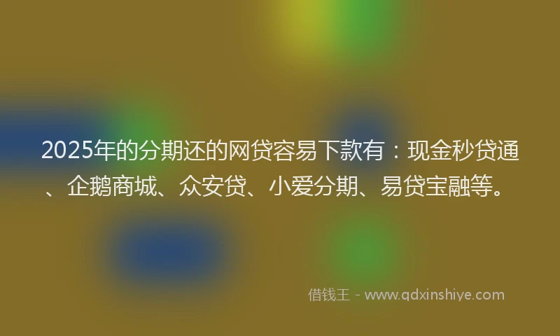 2025年的分期还的网贷容易下款有：现金秒贷通、企鹅商城、众安贷、小爱分期、易贷宝融等。