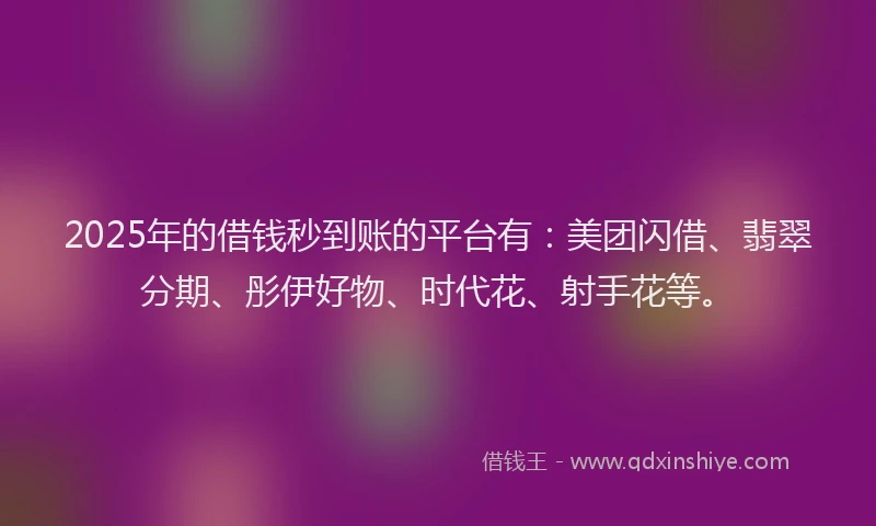 2025年的借钱秒到账的平台有：美团闪借、翡翠分期、彤伊好物、时代花、射手花等。