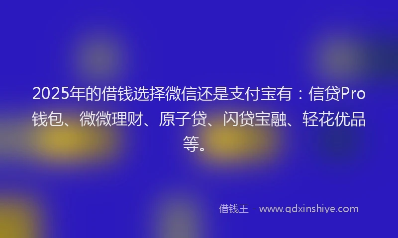2025年的借钱选择微信还是支付宝有：信贷Pro钱包、微微理财、原子贷、闪贷宝融、轻花优品等。