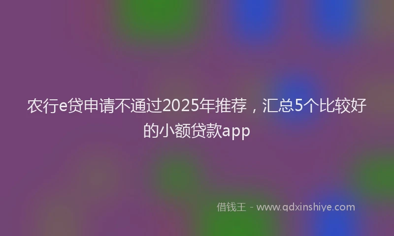 农行e贷申请不通过2025年推荐，汇总5个比较好的小额贷款app