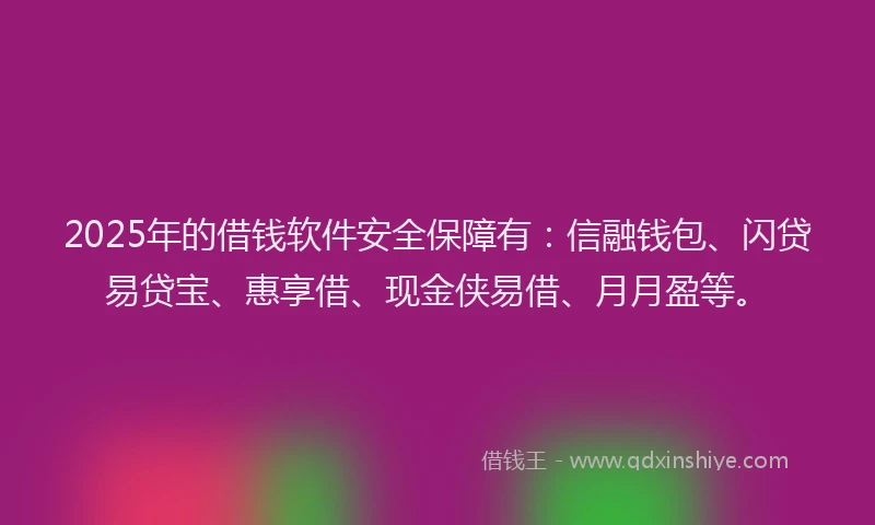 2025年的借钱软件安全保障有：信融钱包、闪贷易贷宝、惠享借、现金侠易借、月月盈等。