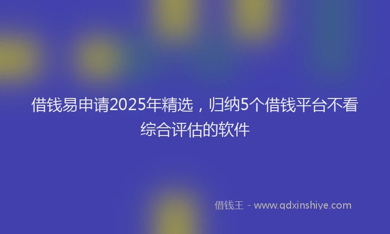 借钱易申请2025年精选，归纳5个借钱平台不看综合评估的软件