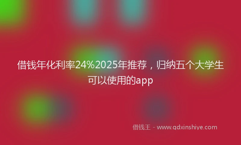 借钱年化利率24%2025年推荐，归纳五个大学生可以使用的app
