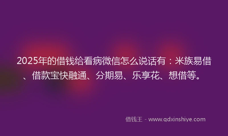 2025年的借钱给看病微信怎么说话有：米族易借、借款宝快融通、分期易、乐享花、想借等。