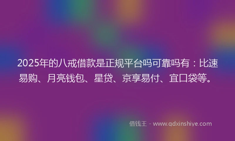 2025年的八戒借款是正规平台吗可靠吗有：比速易购、月亮钱包、星贷、京享易付、宜口袋等。
