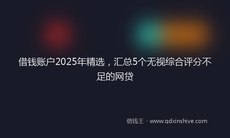 借钱账户2025年精选，汇总5个无视综合评分不足的网贷