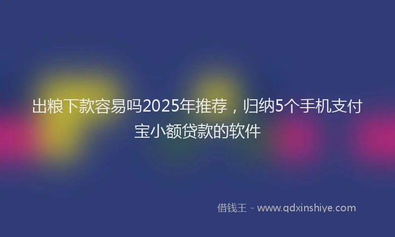 出粮下款容易吗2025年推荐，归纳5个手机支付宝小额贷款的软件