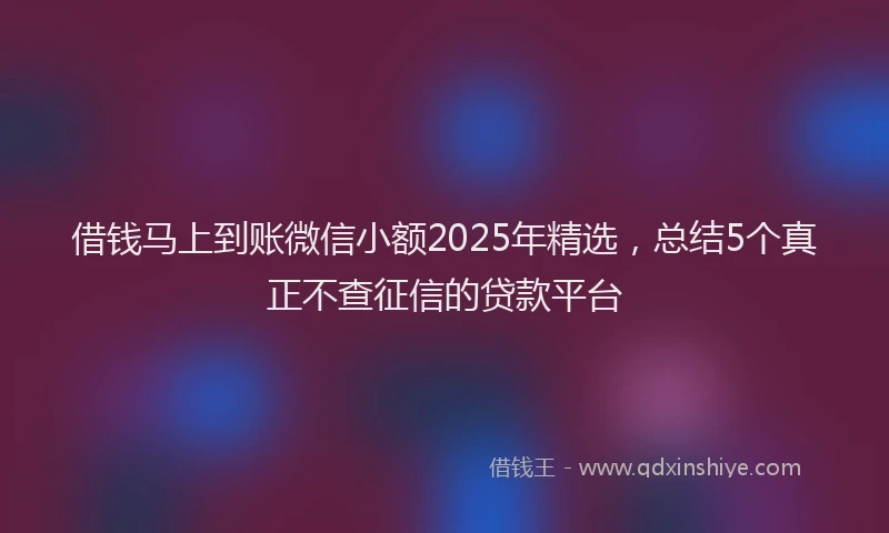 借钱马上到账微信小额2025年精选，总结5个真正不查征信的贷款平台