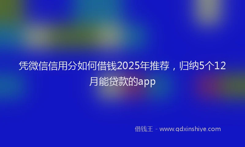 凭微信信用分如何借钱2025年推荐，归纳5个12月能贷款的app