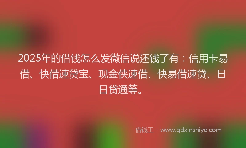 2025年的借钱怎么发微信说还钱了有：信用卡易借、快借速贷宝、现金侠速借、快易借速贷、日日贷通等。