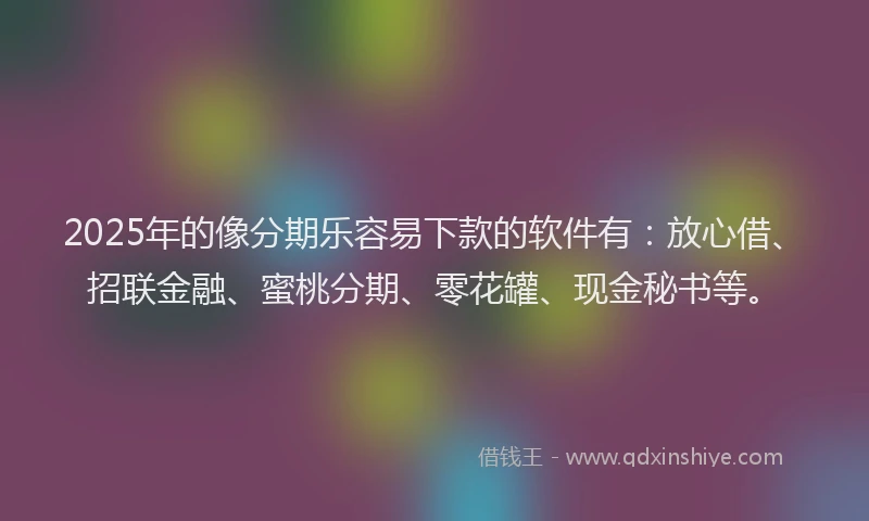2025年的像分期乐容易下款的软件有：放心借、招联金融、蜜桃分期、零花罐、现金秘书等。