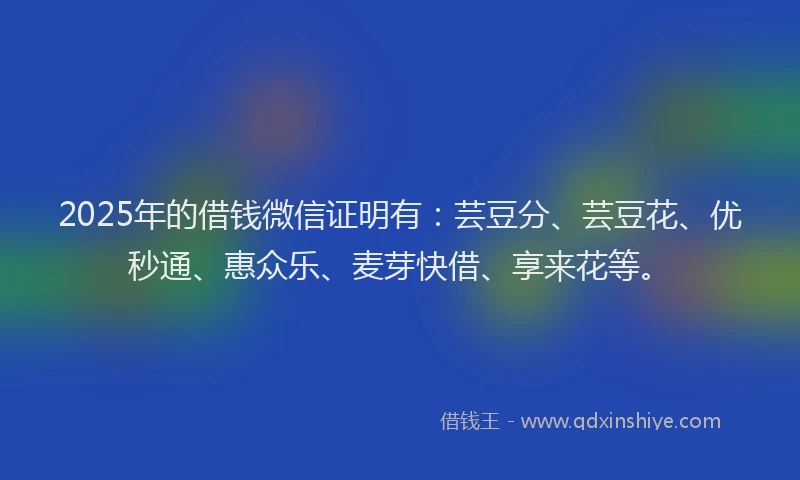2025年的借钱微信证明有：芸豆分、芸豆花、优秒通、惠众乐、麦芽快借、享来花等。