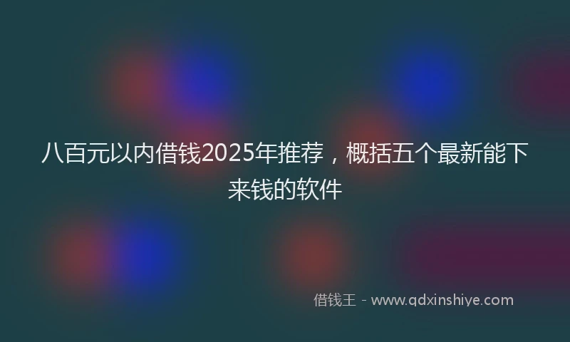 八百元以内借钱2025年推荐，概括五个最新能下来钱的软件