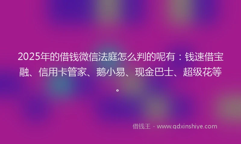 2025年的借钱微信法庭怎么判的呢有：钱速借宝融、信用卡管家、鹅小易、现金巴士、超级花等。